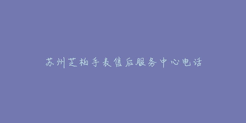 苏州芝柏手表售后服务中心电话-名表号 苏州芝柏手表售后服务中心电话