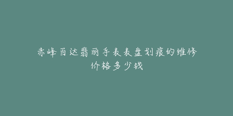 赤峰百达翡丽手表表盘划痕的维修价格多少钱-名表号 赤峰百达翡丽手表表盘划痕的维修价格多少钱