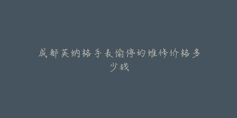 成都英纳格手表偷停的维修价格多少钱-名表号 成都英纳格手表偷停的维修价格多少钱