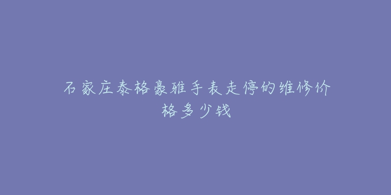 石家庄泰格豪雅手表走停的维修价格多少钱-名表号 石家庄泰格豪雅手表走停的维修价格多少钱