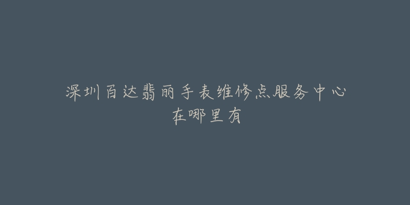 深圳百达翡丽手表维修点服务中心在哪里有-名表号 深圳百达翡丽手表维修点服务中心在哪里有