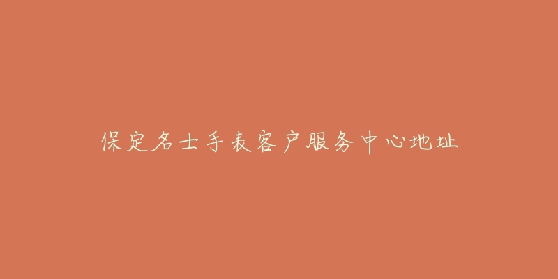 保定名士手表客户服务中心地址-名表号 保定名士手表客户服务中心地址