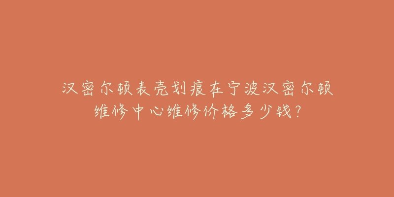 汉密尔顿表壳划痕在宁波汉密尔顿维修中心维修价格多少钱?-名表号 汉密尔顿表壳划痕在宁波汉密尔顿维修中心维修价格多少钱?