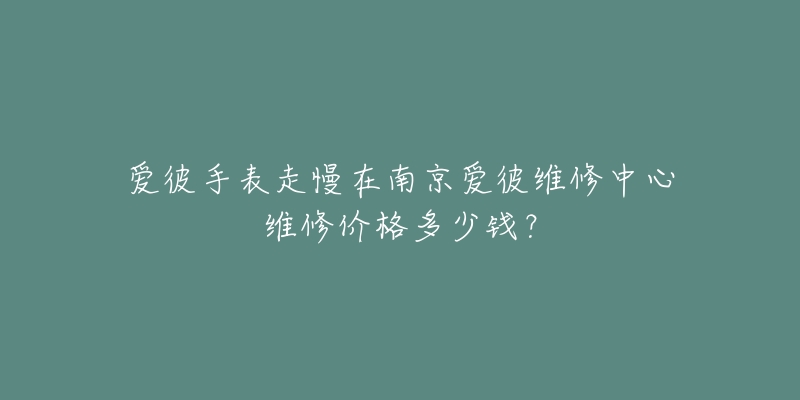 爱彼手表走慢在南京爱彼维修中心维修价格多少钱?-名表号 爱彼手表走慢在南京爱彼维修中心维修价格多少钱?