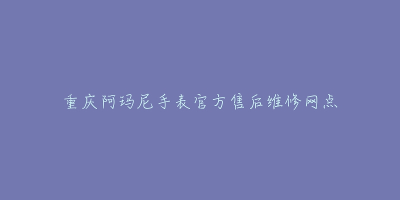 重庆阿玛尼手表官方售后维修网点-名表号 重庆阿玛尼手表官方售后维修网点