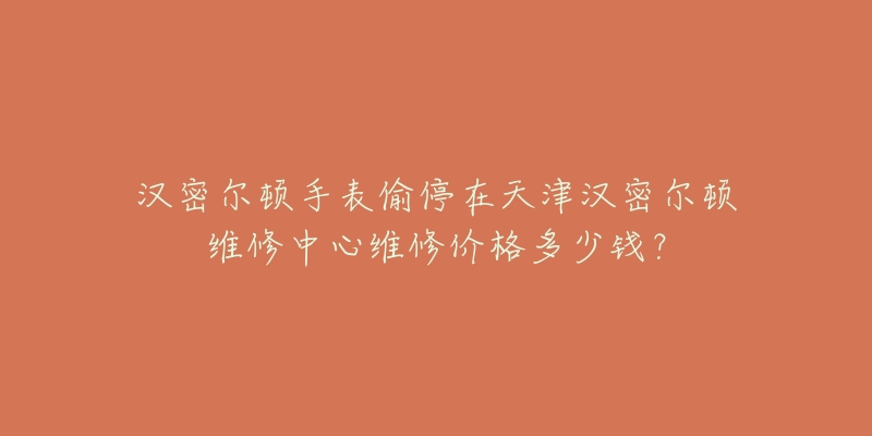 汉密尔顿手表偷停在天津汉密尔顿维修中心维修价格多少钱?-名表号 汉密尔顿手表偷停在天津汉密尔顿维修中心维修价格多少钱?