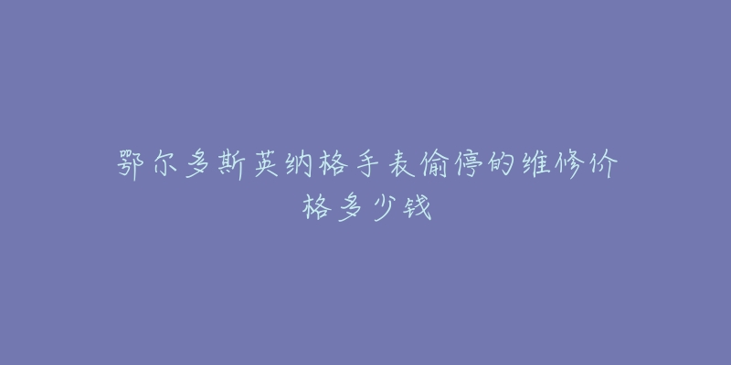 鄂尔多斯英纳格手表偷停的维修价格多少钱-名表号 鄂尔多斯英纳格手表偷停的维修价格多少钱