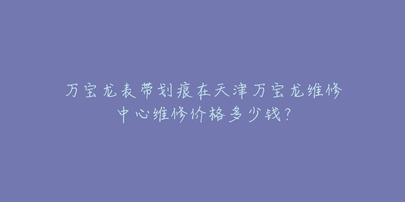 万宝龙表带划痕在天津万宝龙维修中心维修价格多少钱?-名表号 万宝龙表带划痕在天津万宝龙维修中心维修价格多少钱?