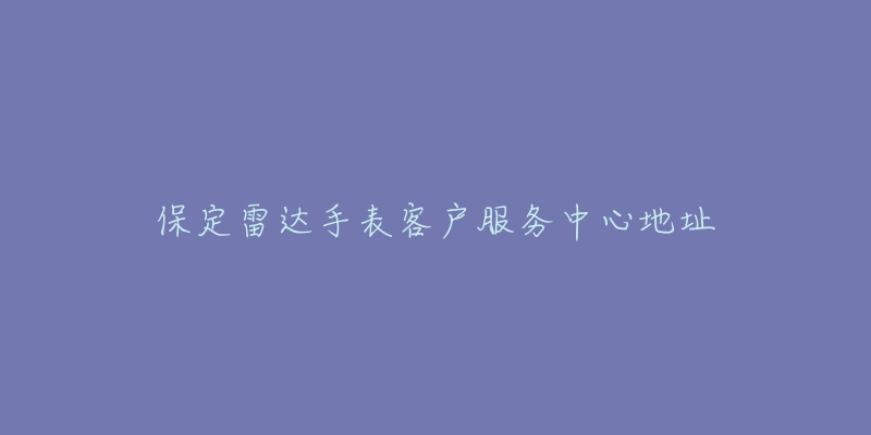 保定雷达手表客户服务中心地址-名表号 保定雷达手表客户服务中心地址