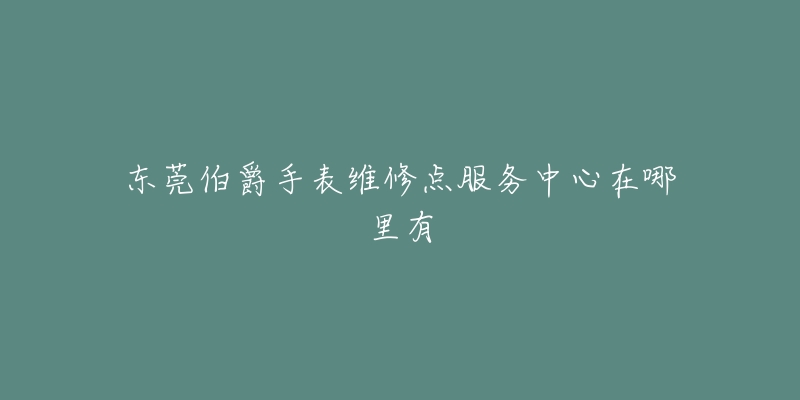 东莞伯爵手表维修点服务中心在哪里有-名表号 东莞伯爵手表维修点服务中心在哪里有