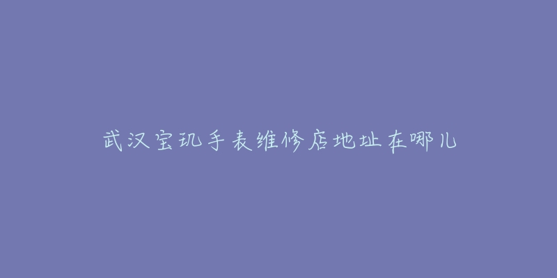 武汉宝玑手表维修店地址在哪儿-名表号 武汉宝玑手表维修店地址在哪儿