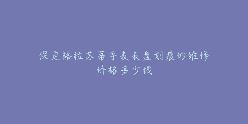 保定格拉苏蒂手表表盘划痕的维修价格多少钱