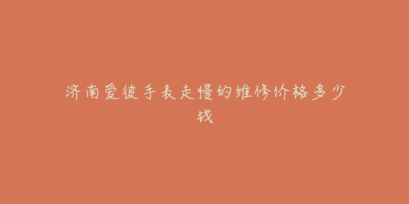 济南爱彼手表走慢的维修价格多少钱-名表号 济南爱彼手表走慢的维修价格多少钱