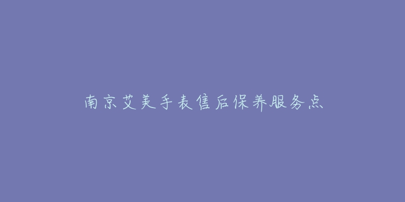南京艾美手表售后保养服务点-名表号 南京艾美手表售后保养服务点