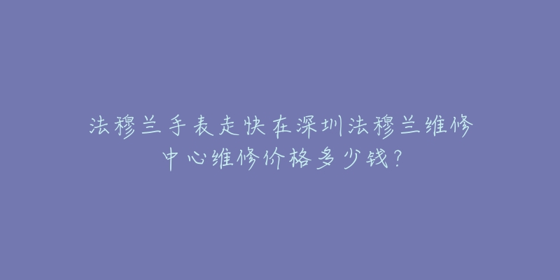 法穆兰手表走快在深圳法穆兰维修中心维修价格多少钱?-名表号 法穆兰手表走快在深圳法穆兰维修中心维修价格多少钱?