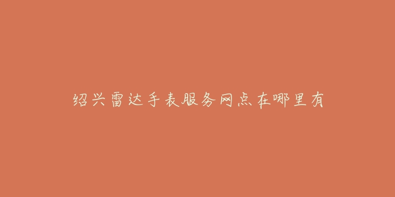 绍兴雷达手表服务网点在哪里有-名表号 绍兴雷达手表服务网点在哪里有