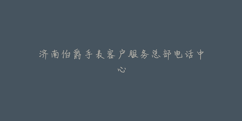 济南伯爵手表客户服务总部电话中心-名表号 济南伯爵手表客户服务总部电话中心