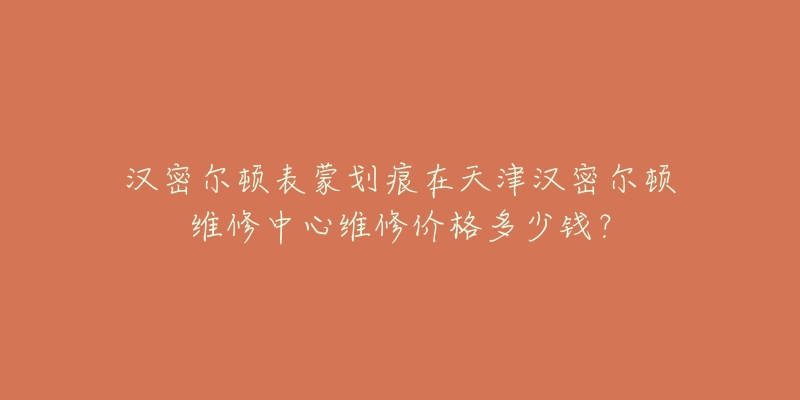 汉密尔顿表蒙划痕在天津汉密尔顿维修中心维修价格多少钱?-名表号 汉密尔顿表蒙划痕在天津汉密尔顿维修中心维修价格多少钱?