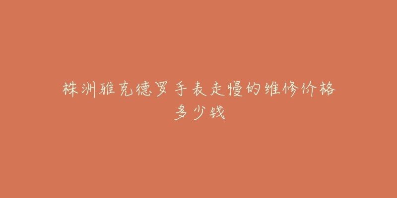 株洲雅克德罗手表走慢的维修价格多少钱-名表号 株洲雅克德罗手表走慢的维修价格多少钱
