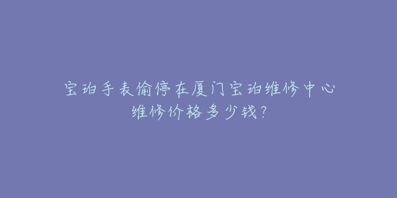 宝珀手表偷停在厦门宝珀维修中心维修价格多少钱?-名表号 宝珀手表偷停在厦门宝珀维修中心维修价格多少钱?