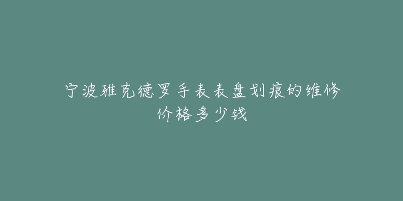 宁波雅克德罗手表表盘划痕的维修价格多少钱-名表号 宁波雅克德罗手表表盘划痕的维修价格多少钱