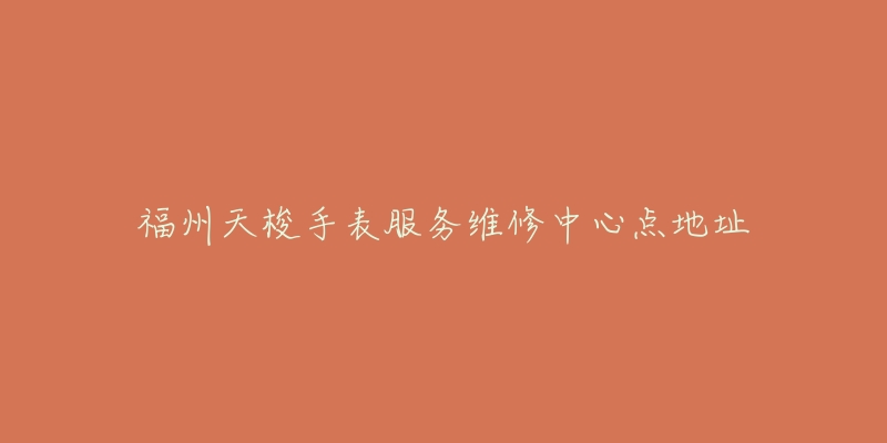 福州天梭手表服务维修中心点地址-名表号 福州天梭手表服务维修中心点地址