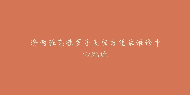 济南雅克德罗手表官方售后维修中心地址-名表号 济南雅克德罗手表官方售后维修中心地址