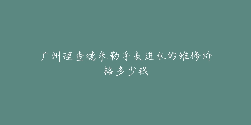 广州理查德米勒手表进水的维修价格多少钱-名表号 广州理查德米勒手表进水的维修价格多少钱