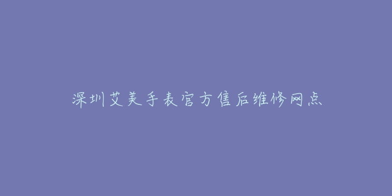 深圳艾美手表官方售后维修网点-名表号 深圳艾美手表官方售后维修网点