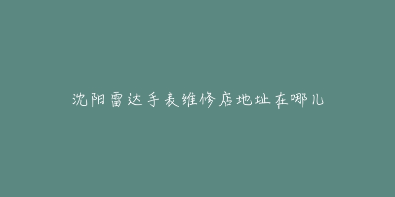 沈阳雷达手表维修店地址在哪儿-名表号 沈阳雷达手表维修店地址在哪儿