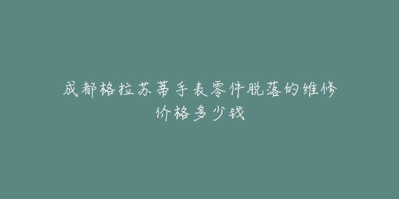 成都格拉苏蒂手表零件脱落的维修价格多少钱-名表号 成都格拉苏蒂手表零件脱落的维修价格多少钱
