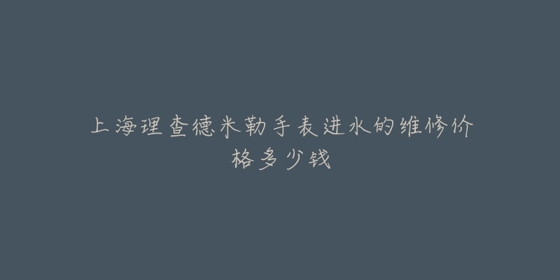 上海理查德米勒手表进水的维修价格多少钱-名表号 上海理查德米勒手表进水的维修价格多少钱