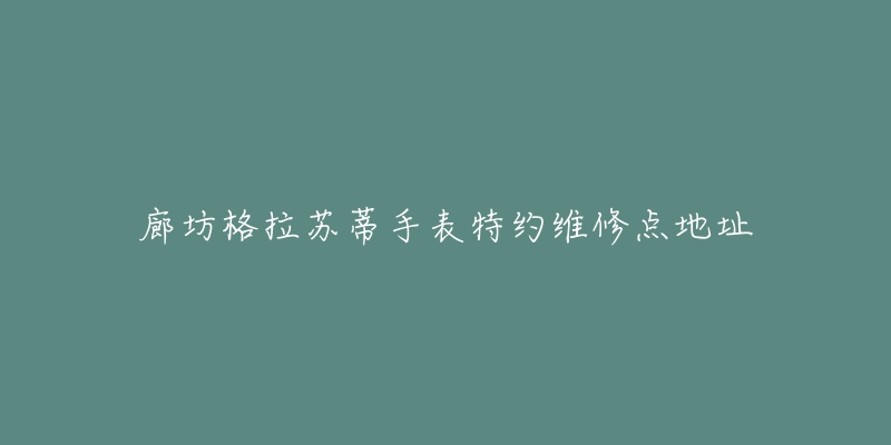 廊坊格拉苏蒂手表特约维修点地址-名表号 廊坊格拉苏蒂手表特约维修点地址