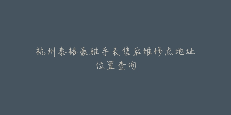 杭州泰格豪雅手表售后维修点地址位置查询-名表号 杭州泰格豪雅手表售后维修点地址位置查询
