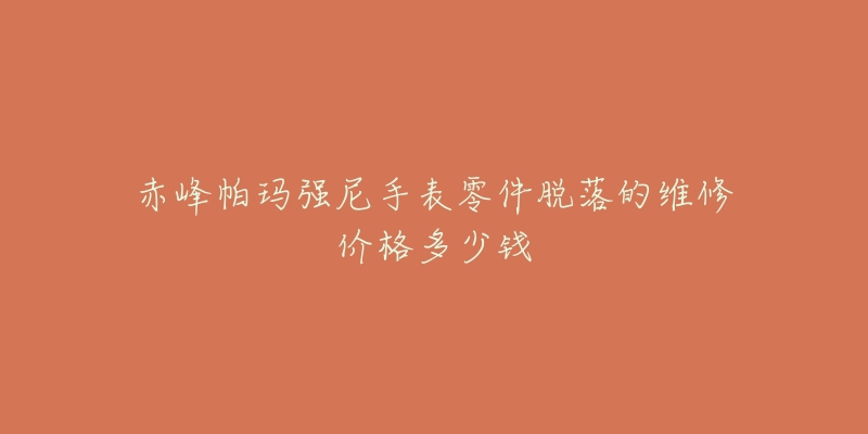 赤峰帕玛强尼手表零件脱落的维修价格多少钱-名表号 赤峰帕玛强尼手表零件脱落的维修价格多少钱