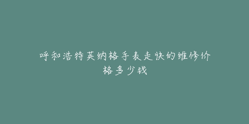 呼和浩特英纳格手表走快的维修价格多少钱-名表号 呼和浩特英纳格手表走快的维修价格多少钱