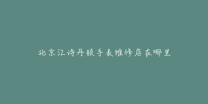 北京江诗丹顿手表维修店在哪里-名表号 北京江诗丹顿手表维修店在哪里
