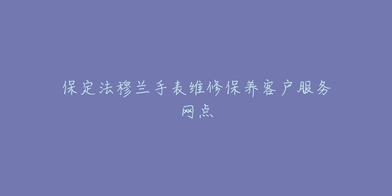 保定法穆兰手表维修保养客户服务网点-名表号 保定法穆兰手表维修保养客户服务网点