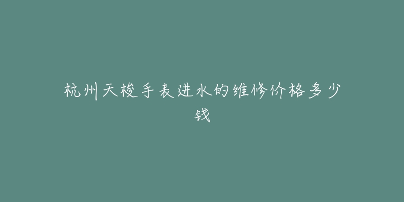 杭州天梭手表进水的维修价格多少钱-名表号 杭州天梭手表进水的维修价格多少钱