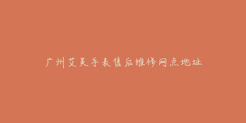 广州艾美手表售后维修网点地址-名表号 广州艾美手表售后维修网点地址