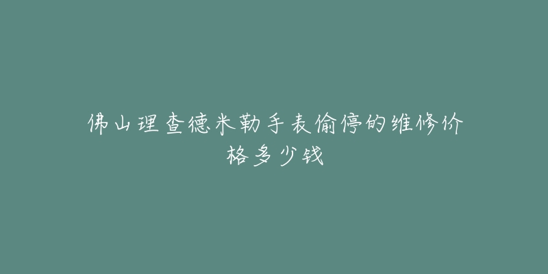 佛山理查德米勒手表偷停的维修价格多少钱-名表号 佛山理查德米勒手表偷停的维修价格多少钱