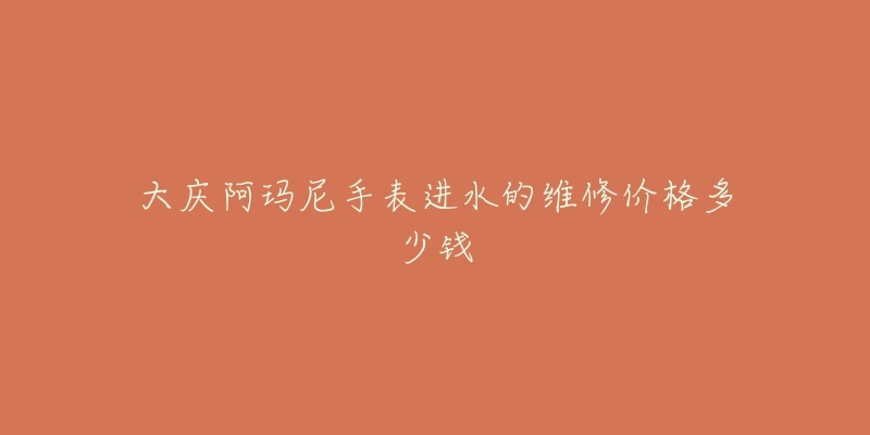 大庆阿玛尼手表进水的维修价格多少钱-名表号 大庆阿玛尼手表进水的维修价格多少钱