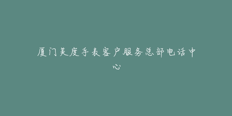 厦门美度手表客户服务总部电话中心-名表号 厦门美度手表客户服务总部电话中心