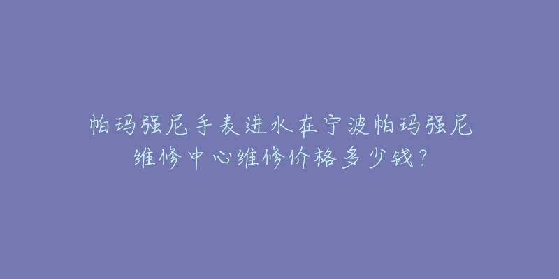 帕玛强尼手表进水在宁波帕玛强尼维修中心维修价格多少钱?-名表号 帕玛强尼手表进水在宁波帕玛强尼维修中心维修价格多少钱?