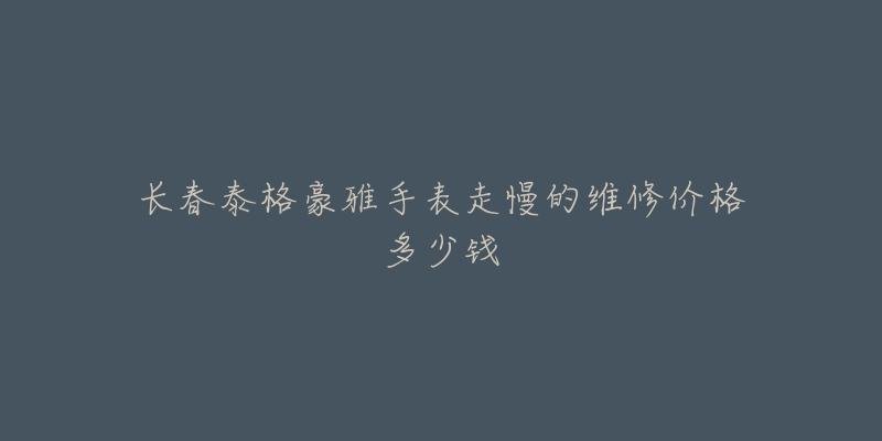 长春泰格豪雅手表走慢的维修价格多少钱-名表号 长春泰格豪雅手表走慢的维修价格多少钱