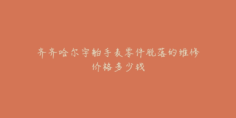 齐齐哈尔宇舶手表零件脱落的维修价格多少钱-名表号 齐齐哈尔宇舶手表零件脱落的维修价格多少钱
