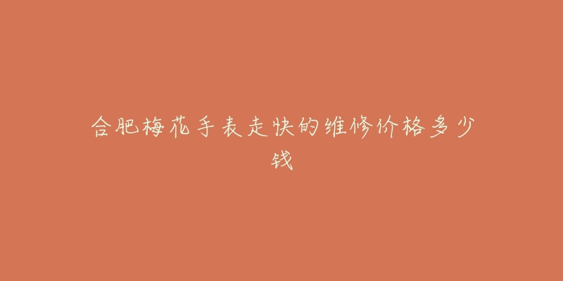 合肥梅花手表走快的维修价格多少钱-名表号 合肥梅花手表走快的维修价格多少钱
