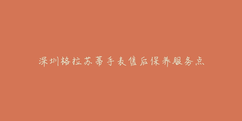 深圳格拉苏蒂手表售后保养服务点-名表号 深圳格拉苏蒂手表售后保养服务点