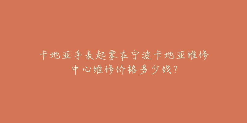 卡地亚手表起雾在宁波卡地亚维修中心维修价格多少钱?-名表号 卡地亚手表起雾在宁波卡地亚维修中心维修价格多少钱?
