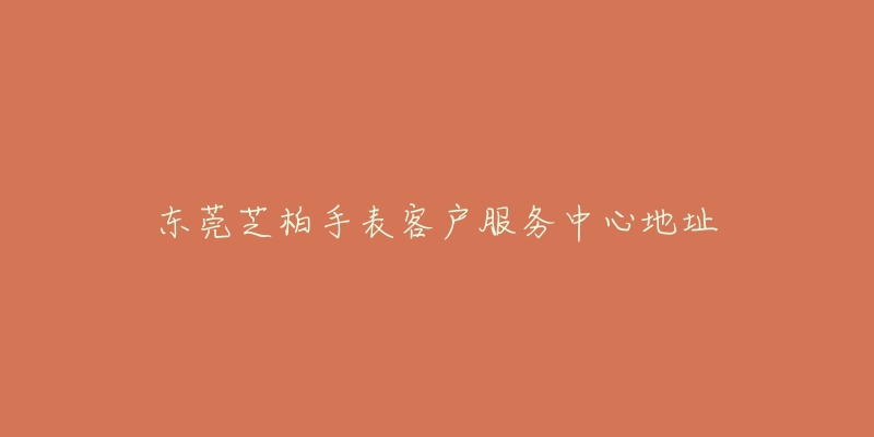 东莞芝柏手表客户服务中心地址-名表号 东莞芝柏手表客户服务中心地址